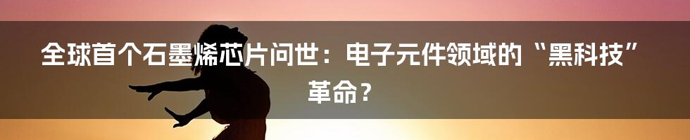 全球首个石墨烯芯片问世:电子元件领域的“黑科技”革命?