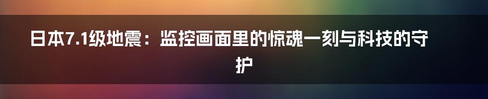 日本7.1级地震：监控画面里的惊魂一刻与科技的守护