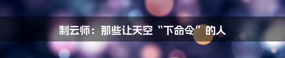 制云师：那些让天空“下命令”的人
