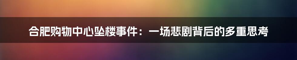 合肥购物中心坠楼事件:一场悲剧背后的多重思考
