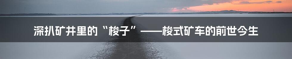 深扒矿井里的“梭子”——梭式矿车的前世今生