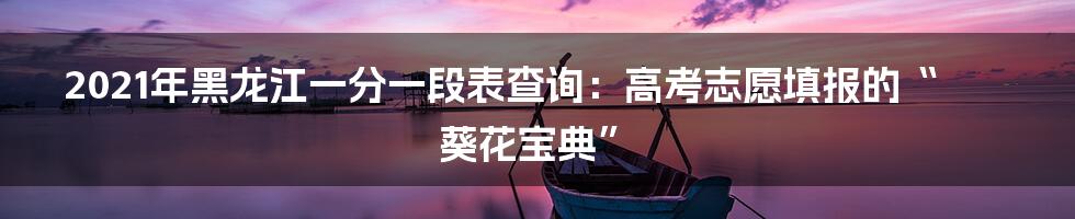 2021年黑龙江一分一段表查询:高考志愿填报的“葵花宝典”
