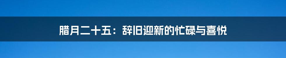 腊月二十五：辞旧迎新的忙碌与喜悦