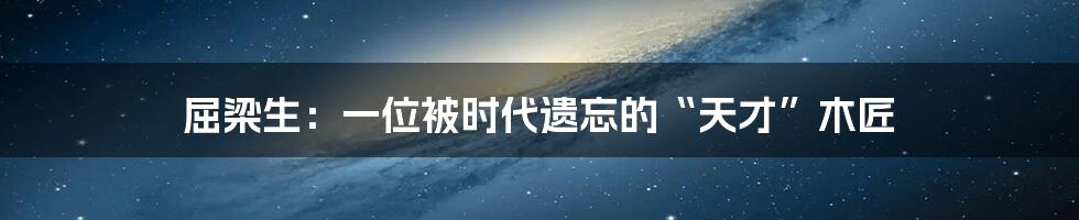 屈梁生:一位被时代遗忘的“天才”木匠