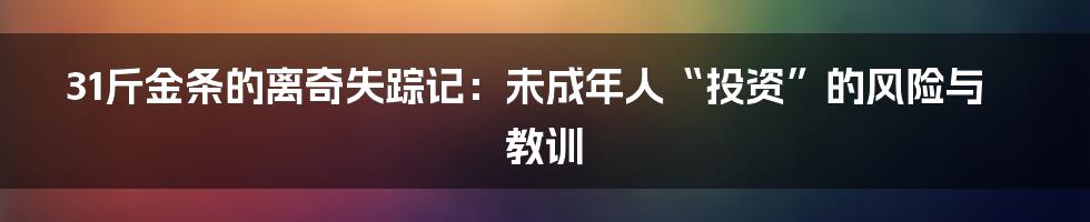 31斤金条的离奇失踪记:未成年人“投资”的风险与教训