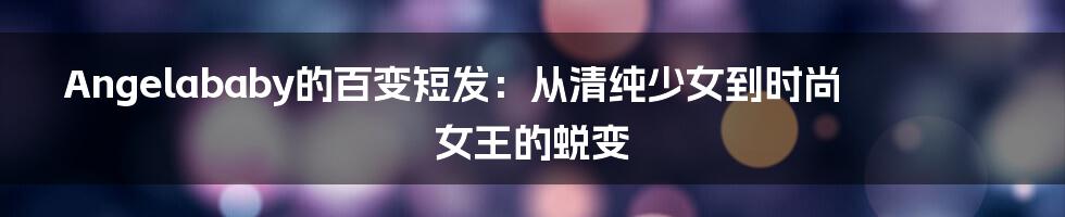 Angelababy的百变短发:从清纯少女到时尚女王的蜕变