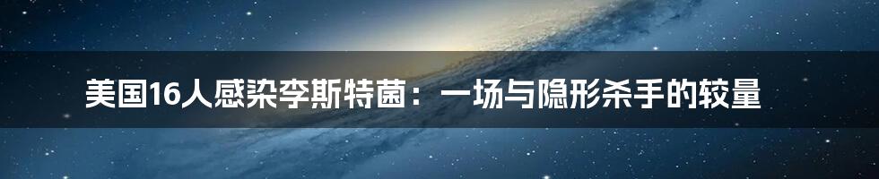 美国16人感染李斯特菌：一场与隐形杀手的较量