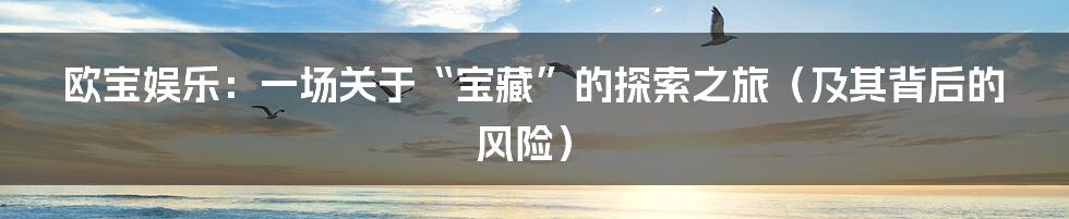 欧宝娱乐：一场关于“宝藏”的探索之旅（及其背后的风险）