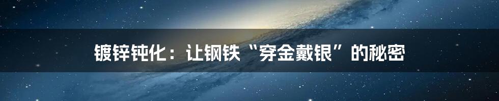 镀锌钝化：让钢铁“穿金戴银”的秘密