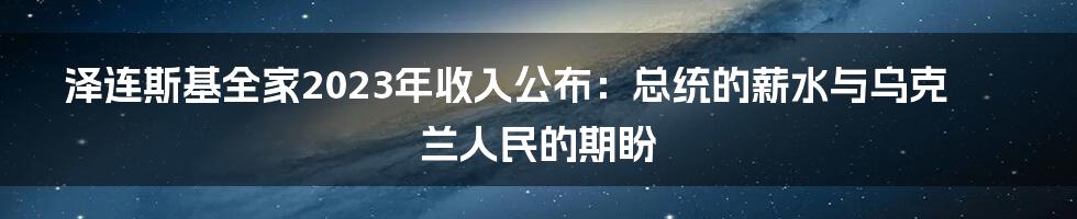 泽连斯基全家2023年收入公布:总统的薪水与乌克兰人民的期盼