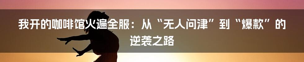 我开的咖啡馆火遍全服:从“无人问津”到“爆款”的逆袭之路