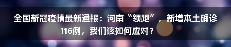全国新冠疫情最新通报：河南“领跑”，新增本土确诊116例，我们该如何应对？