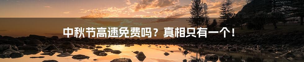 中秋节高速免费吗？真相只有一个！