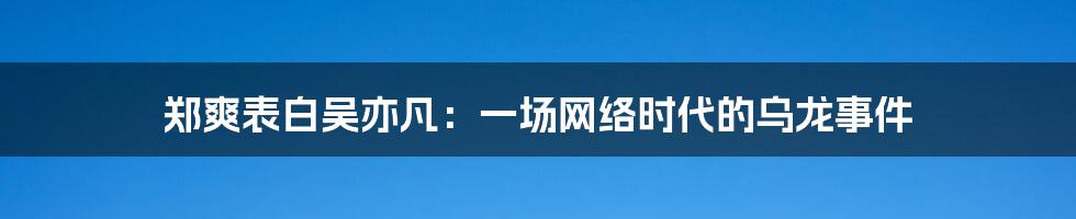郑爽表白吴亦凡：一场网络时代的乌龙事件