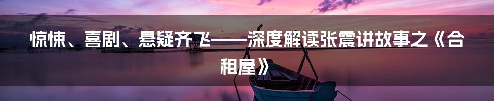 惊悚、喜剧、悬疑齐飞——深度解读张震讲故事之《合租屋》