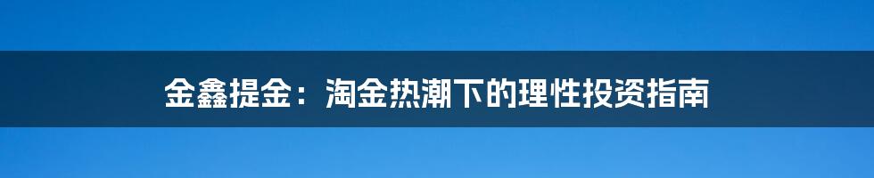 金鑫提金：淘金热潮下的理性投资指南