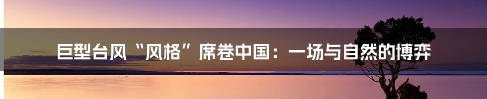 巨型台风“风格”席卷中国：一场与自然的博弈