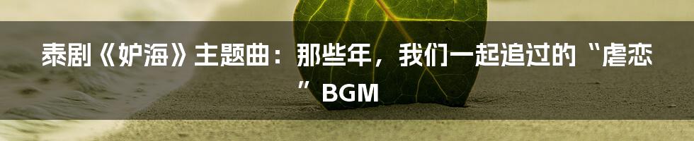 泰剧《妒海》主题曲：那些年，我们一起追过的“虐恋”BGM