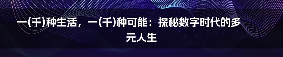 一(千)种生活，一(千)种可能：探秘数字时代的多元人生
