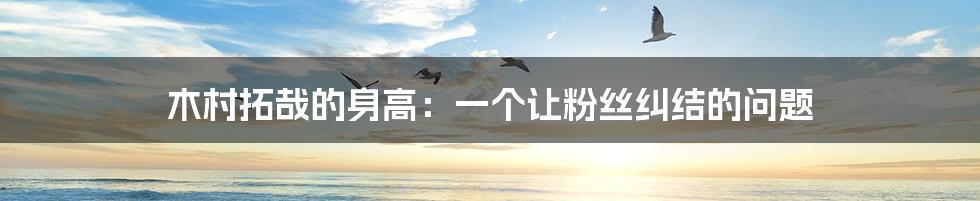 木村拓哉的身高：一个让粉丝纠结的问题