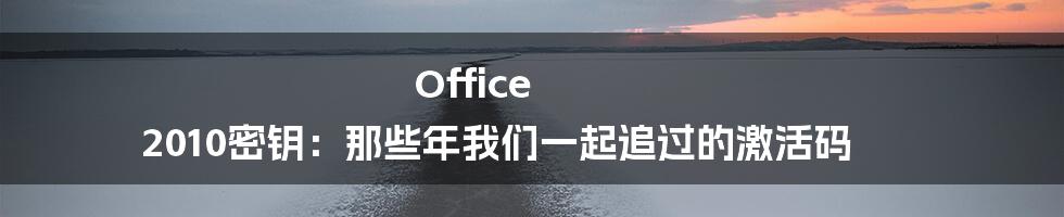 Office 2010密钥：那些年我们一起追过的激活码