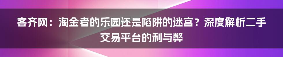 客齐网：淘金者的乐园还是陷阱的迷宫？深度解析二手交易平台的利与弊