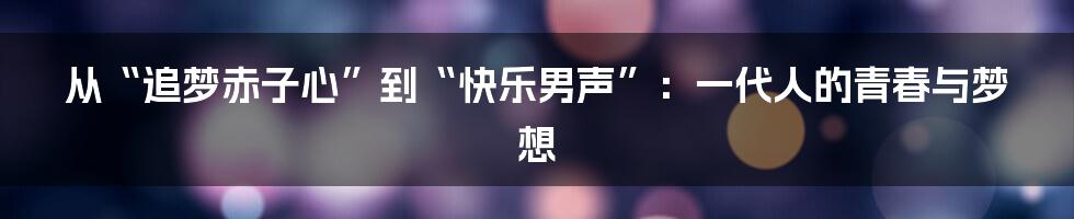 从“追梦赤子心”到“快乐男声”:一代人的青春与梦想