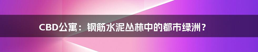 CBD公寓：钢筋水泥丛林中的都市绿洲？