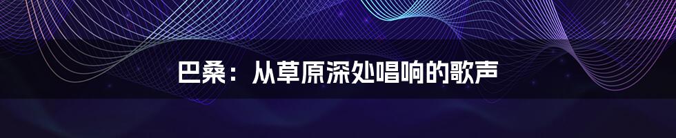 巴桑:从草原深处唱响的歌声
