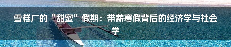 雪糕厂的“甜蜜”假期:带薪寒假背后的经济学与社会学