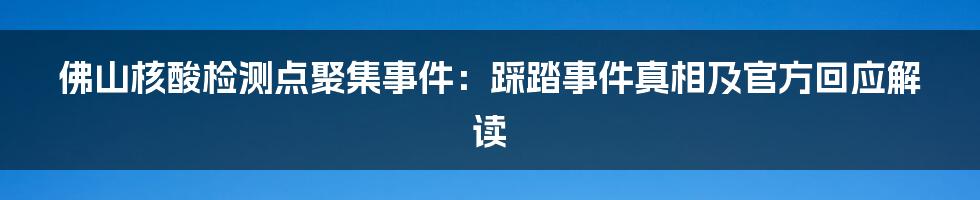 佛山核酸检测点聚集事件：踩踏事件真相及官方回应解读