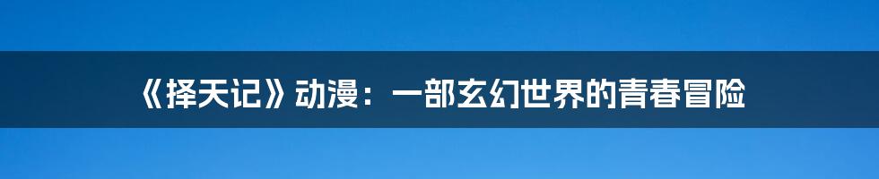 《择天记》动漫:一部玄幻世界的青春冒险