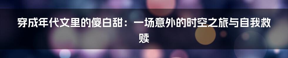 穿成年代文里的傻白甜：一场意外的时空之旅与自我救赎