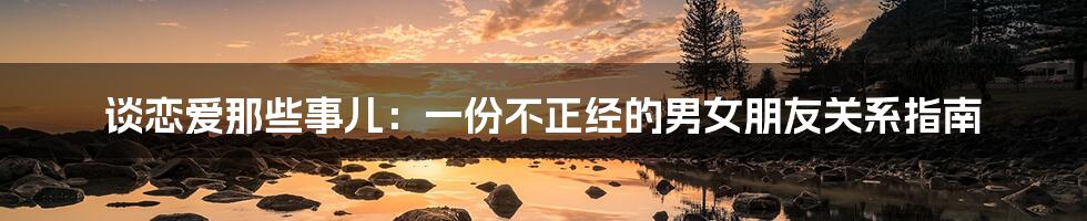 谈恋爱那些事儿:一份不正经的男女朋友关系指南