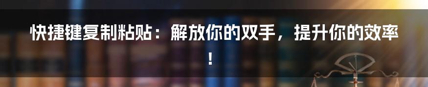 快捷键复制粘贴：解放你的双手，提升你的效率！