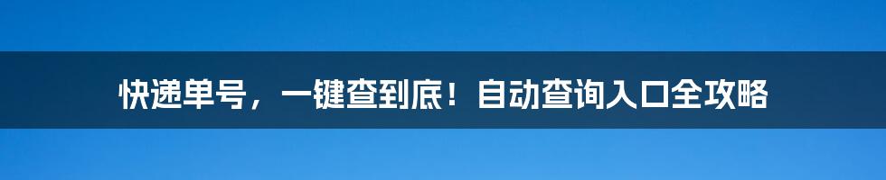 快递单号,一键查到底!自动查询入口全攻略