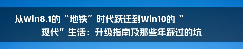 从Win8.1的“地铁”时代跃迁到Win10的“现代”生活：升级指南及那些年踩过的坑