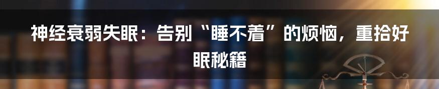 神经衰弱失眠:告别“睡不着”的烦恼,重拾好眠秘籍