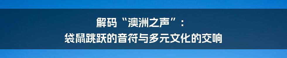 解码“澳洲之声”: 袋鼠跳跃的音符与多元文化的交响