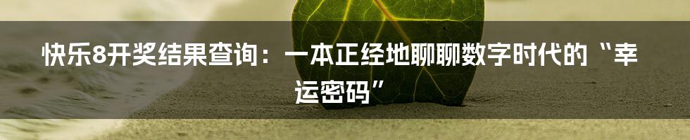 快乐8开奖结果查询：一本正经地聊聊数字时代的“幸运密码”