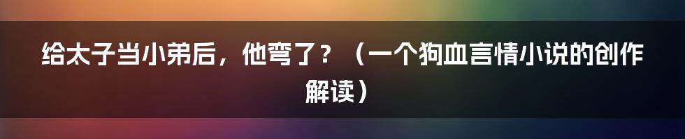 给太子当小弟后，他弯了？（一个狗血言情小说的创作解读）