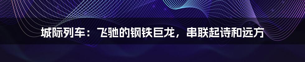 城际列车:飞驰的钢铁巨龙,串联起诗和远方
