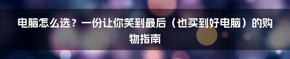电脑怎么选？一份让你笑到最后（也买到好电脑）的购物指南
