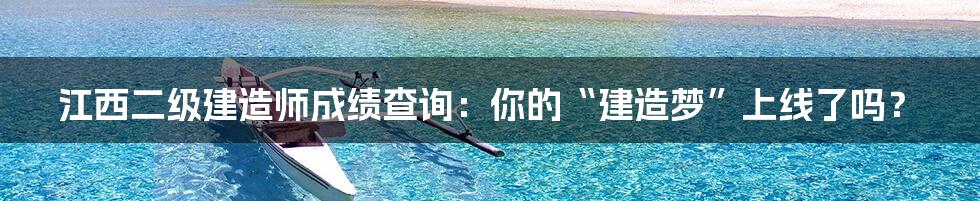 江西二级建造师成绩查询:你的“建造梦”上线了吗?