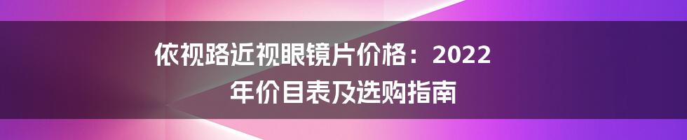 依视路近视眼镜片价格:2022 年价目表及选购指南