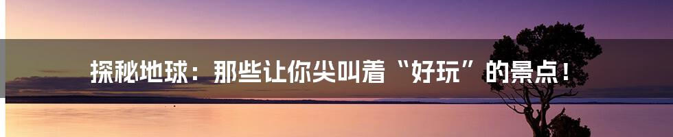 探秘地球：那些让你尖叫着“好玩”的景点！