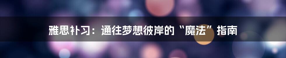 雅思补习:通往梦想彼岸的“魔法”指南