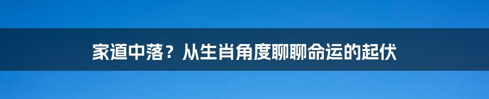 家道中落？从生肖角度聊聊命运的起伏