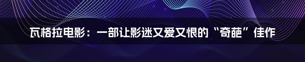 瓦格拉电影:一部让影迷又爱又恨的“奇葩”佳作