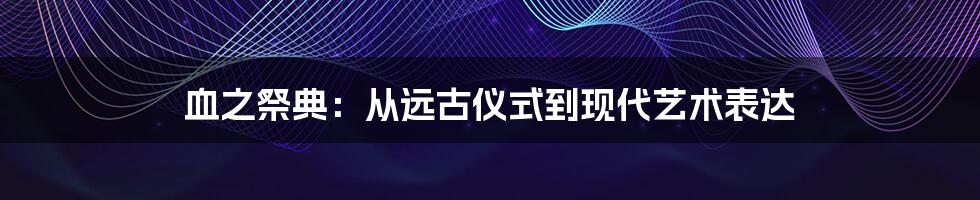 血之祭典:从远古仪式到现代艺术表达